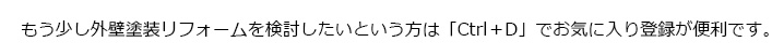 もう少し外壁塗装リフォームを検討したいという方は「Ctrl＋D」でお気に入り登録が便利です。