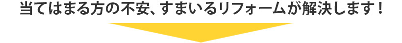 当てはまる方の不安、すまいるリフォームが解決します！