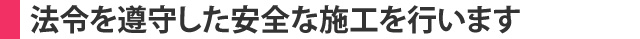 法令を遵守した安全な施工を行います