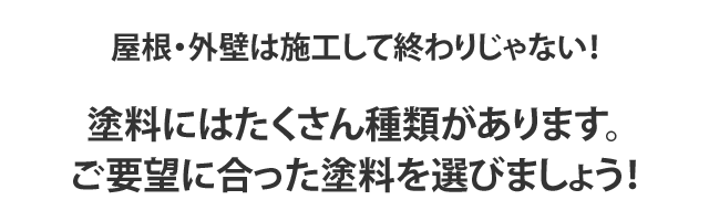 屋根・外壁は施工して終わりじゃない！塗料にはたくさん種類があります。ご要望に合った塗料を選びましょう！