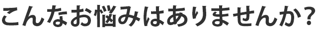 こんなお悩みはありませんか？