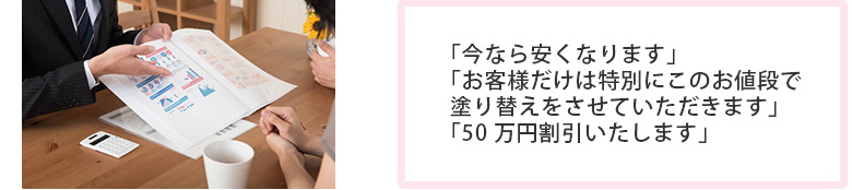 「今なら安くなります」「お客様だけは特別にこのお値段で塗り替えをさせていただきます」「50万円割引いたします」