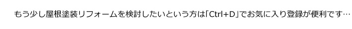 もう少し屋根塗装リフォームを検討したいという方は「Ctrl＋D」でお気に入り登録が便利です。